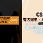 Counter-Strike 2のプロ・人気配信者が使用しているゲーミングヘッドセット！