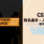 Counter-Strike 2のプロ・人気配信者が使用しているゲーミングPC!!CPU、GPUを調査で10万切るものから20万後半のものまで