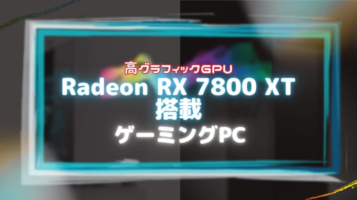 『Radeon RX 7800 XT』を搭載したおすすめのデスクトップ型ゲーミングPCをご紹介！
