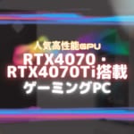 RTX4070・RTX4070Tiを搭載したおすすめのゲーミングPC6選!!