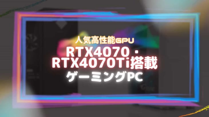 RTX4070・RTX4070Tiを搭載したおすすめのゲーミングPC6選!!