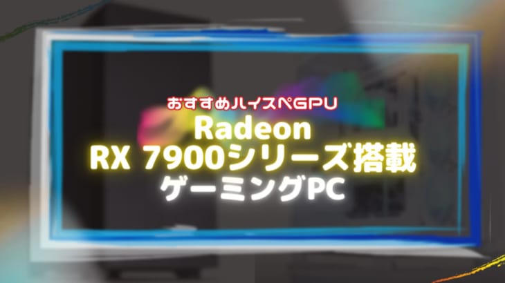Radeon RX 7900シリーズを搭載したおすすめのデスクトップ型ゲーミングPC6選！
